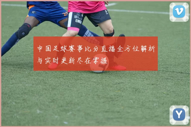 中国足球赛事比分直播全方位解析与实时更新尽在掌握