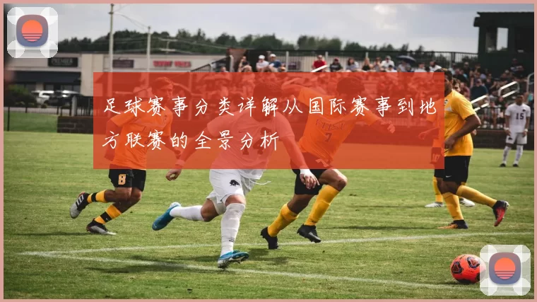 足球赛事分类详解从国际赛事到地方联赛的全景分析