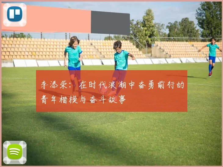 李添荣：在时代浪潮中奋勇前行的青年楷模与奋斗故事