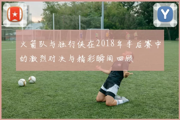 火箭队与独行侠在2018年季后赛中的激烈对决与精彩瞬间回顾