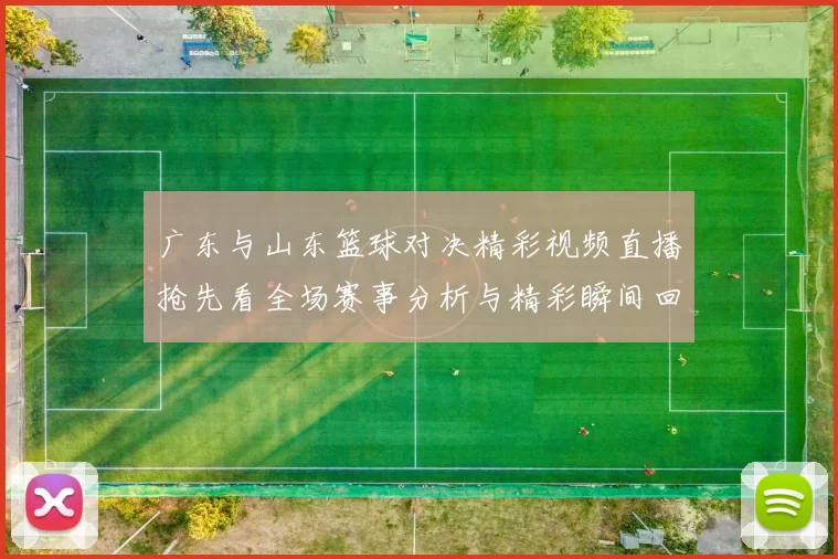广东与山东篮球对决精彩视频直播抢先看全场赛事分析与精彩瞬间回顾