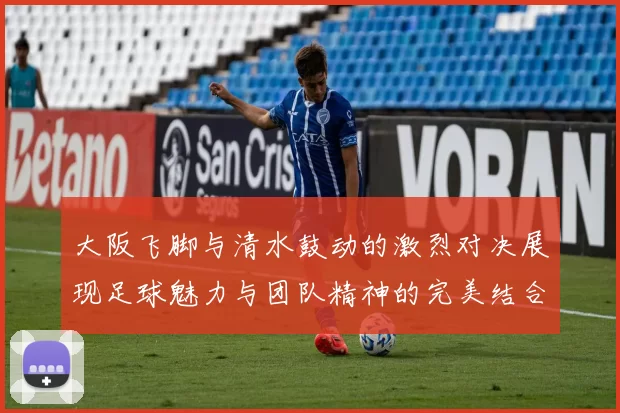 大阪飞脚与清水鼓动的激烈对决展现足球魅力与团队精神的完美结合