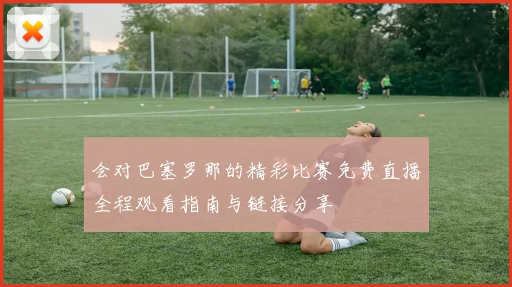会对巴塞罗那的精彩比赛免费直播全程观看指南与链接分享