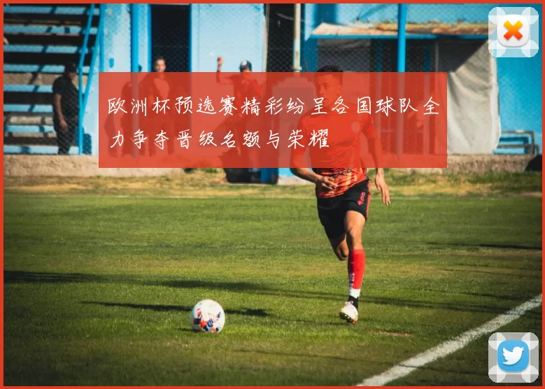 欧洲杯预选赛精彩纷呈各国球队全力争夺晋级名额与荣耀