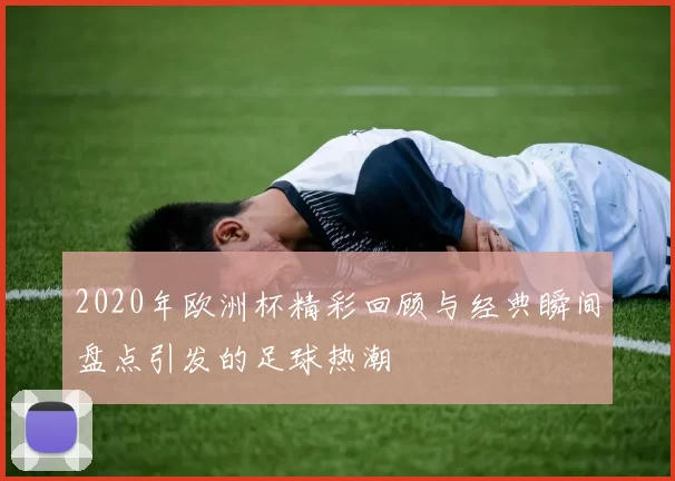 2020年欧洲杯精彩回顾与经典瞬间盘点引发的足球热潮