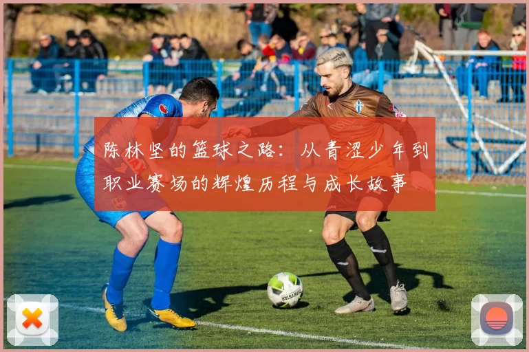 陈林坚的篮球之路：从青涩少年到职业赛场的辉煌历程与成长故事