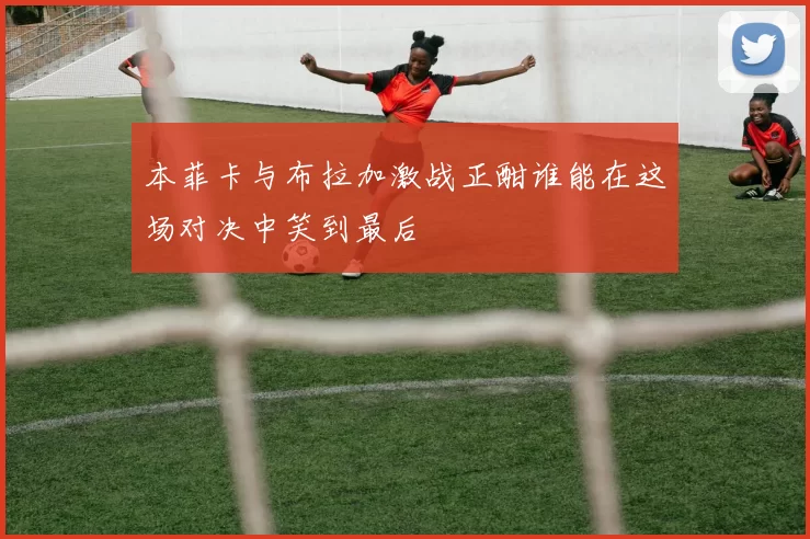 本菲卡与布拉加激战正酣谁能在这场对决中笑到最后