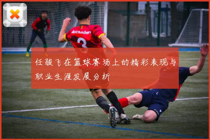 任骏飞在篮球赛场上的精彩表现与职业生涯发展分析
