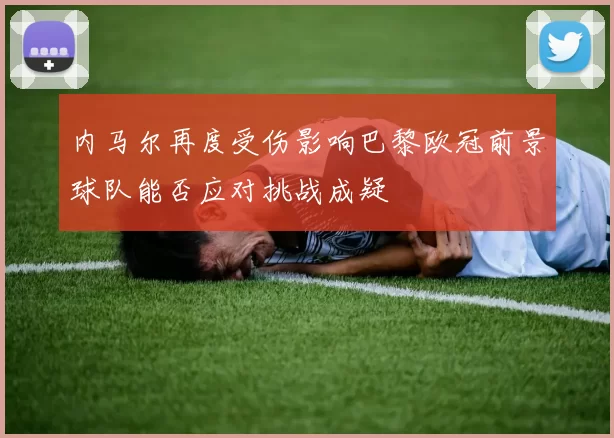 内马尔再度受伤影响巴黎欧冠前景球队能否应对挑战成疑