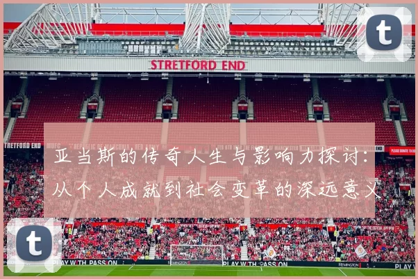 亚当斯的传奇人生与影响力探讨：从个人成就到社会变革的深远意义