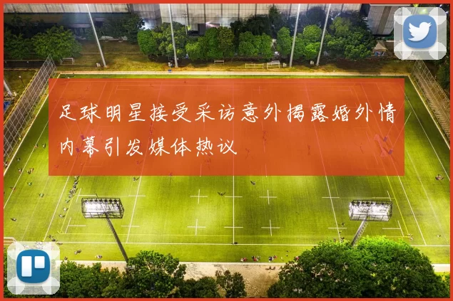 足球明星接受采访意外揭露婚外情内幕引发媒体热议