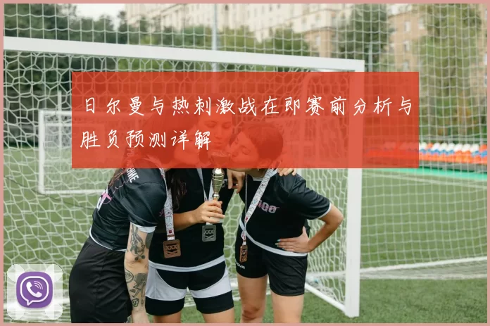 日尔曼与热刺激战在即赛前分析与胜负预测详解