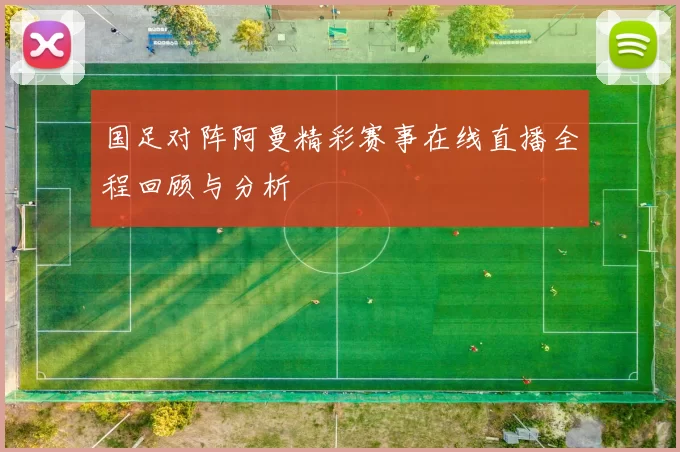 国足对阵阿曼精彩赛事在线直播全程回顾与分析