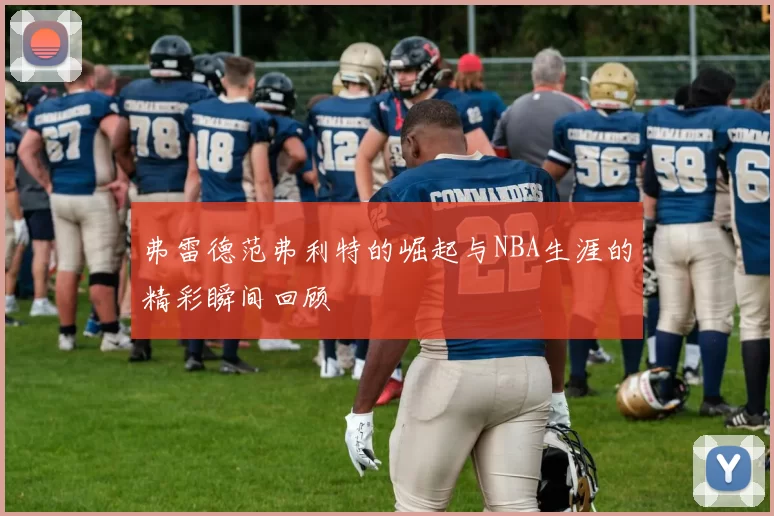 弗雷德范弗利特的崛起与NBA生涯的精彩瞬间回顾