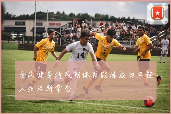 全民健身新风潮体育锻炼成为年轻人生活新常态