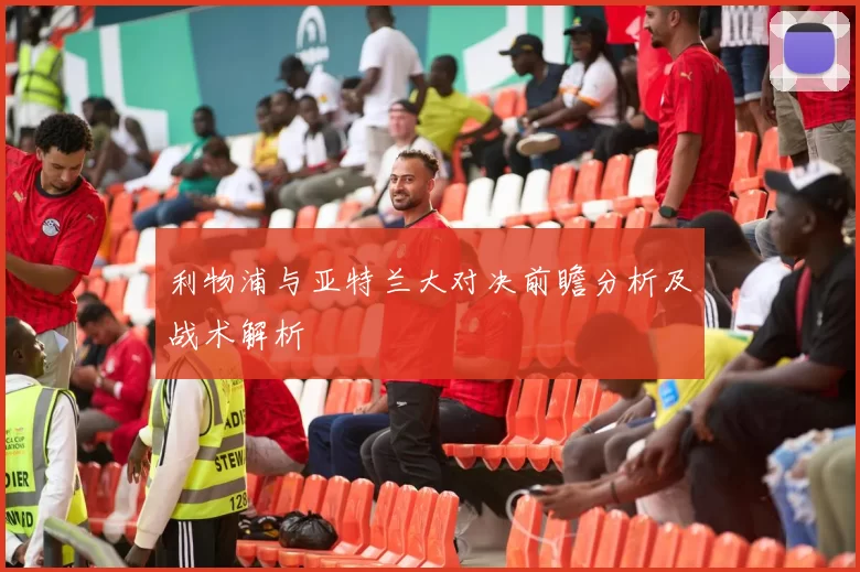 利物浦与亚特兰大对决前瞻分析及战术解析