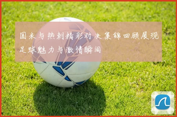 国米与热刺精彩对决集锦回顾展现足球魅力与激情瞬间